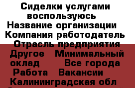 Сиделки услугами воспользуюсь › Название организации ­ Компания-работодатель › Отрасль предприятия ­ Другое › Минимальный оклад ­ 1 - Все города Работа » Вакансии   . Калининградская обл.,Светловский городской округ 
